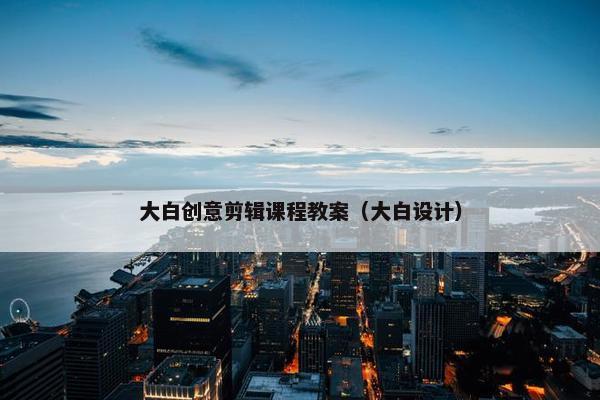 大白创意剪辑课程教案（大白设计）