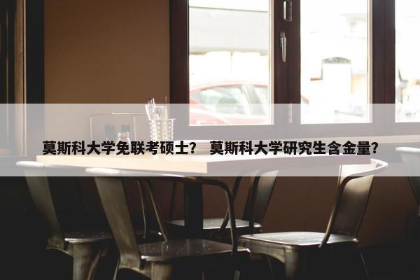 莫斯科大学免联考硕士？ 莫斯科大学研究生含金量？
