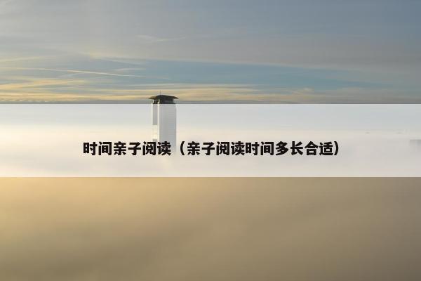 时间亲子阅读（亲子阅读时间多长合适）