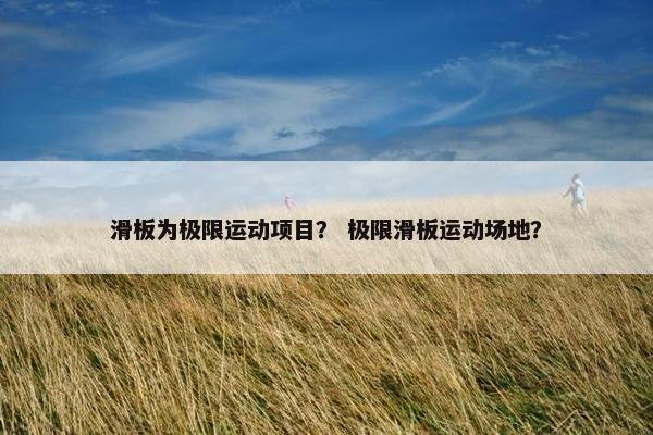 滑板为极限运动项目？ 极限滑板运动场地？