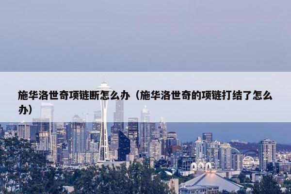 施华洛世奇项链断怎么办（施华洛世奇的项链打结了怎么办）