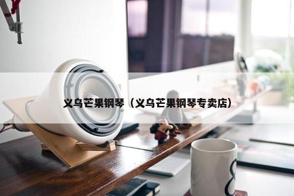 义乌芒果钢琴（义乌芒果钢琴专卖店）