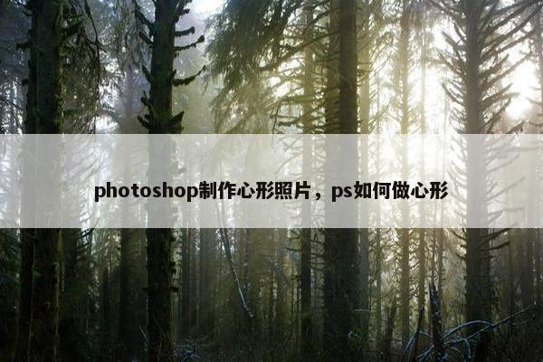 photoshop制作心形照片，ps如何做心形