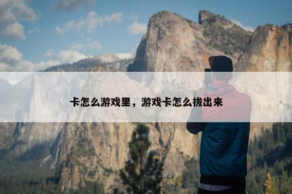 卡怎么游戏里，游戏卡怎么拔出来