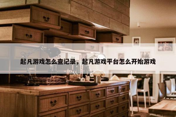 起凡游戏怎么查记录，起凡游戏平台怎么开始游戏