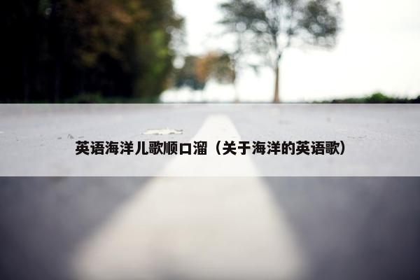 英语海洋儿歌顺口溜（关于海洋的英语歌）