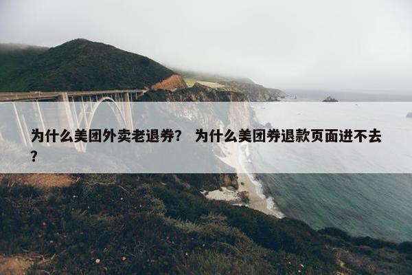 为什么美团外卖老退券？ 为什么美团券退款页面进不去？