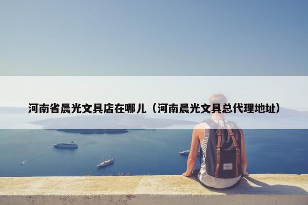 河南省晨光文具店在哪儿（河南晨光文具总代理地址）