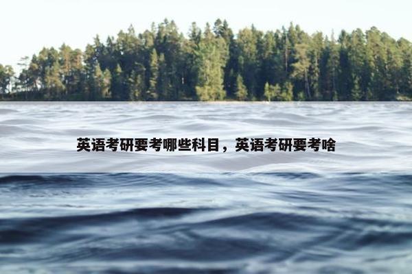 英语考研要考哪些科目，英语考研要考啥