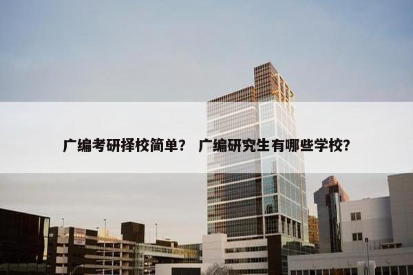 广编考研择校简单？ 广编研究生有哪些学校？