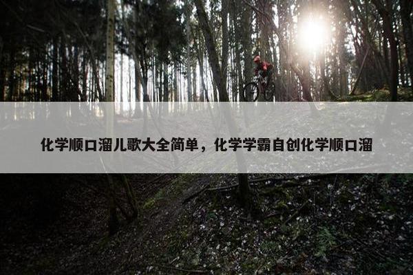 化学顺口溜儿歌大全简单，化学学霸自创化学顺口溜