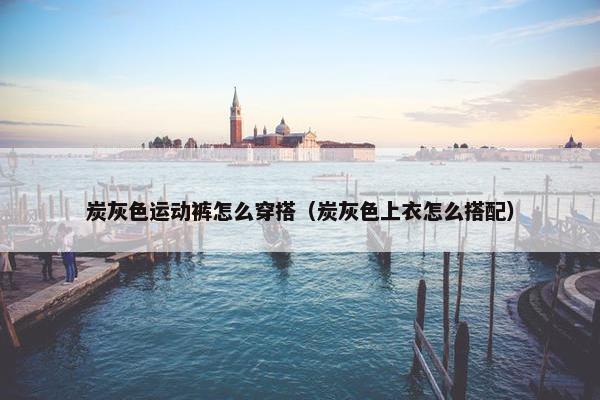 炭灰色运动裤怎么穿搭（炭灰色上衣怎么搭配）