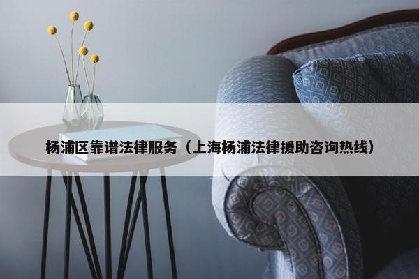 杨浦区靠谱法律服务（上海杨浦法律援助咨询热线）