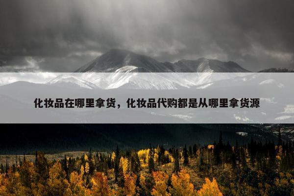 化妆品在哪里拿货，化妆品代购都是从哪里拿货源