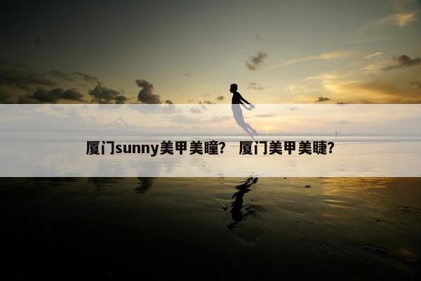 厦门sunny美甲美瞳？ 厦门美甲美睫？