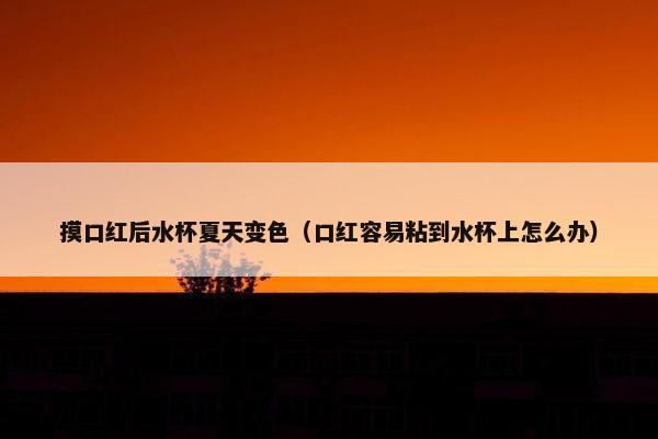摸口红后水杯夏天变色（口红容易粘到水杯上怎么办）