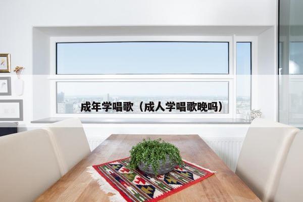 成年学唱歌（成人学唱歌晚吗）