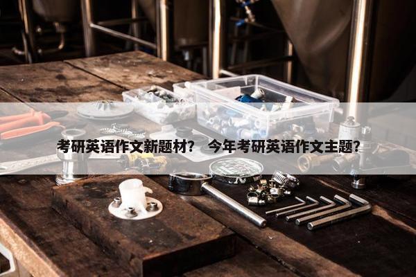 考研英语作文新题材？ 今年考研英语作文主题？