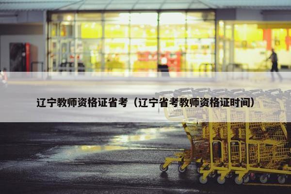 辽宁教师资格证省考（辽宁省考教师资格证时间）