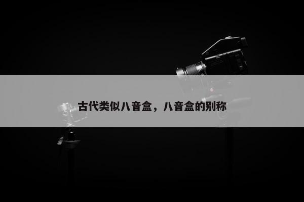 古代类似八音盒，八音盒的别称