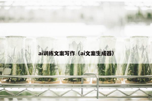 ai训练文案写作（ai文案生成器）