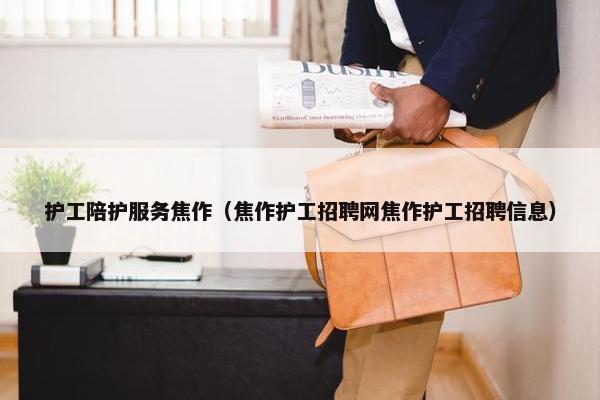 护工陪护服务焦作（焦作护工招聘网焦作护工招聘信息）