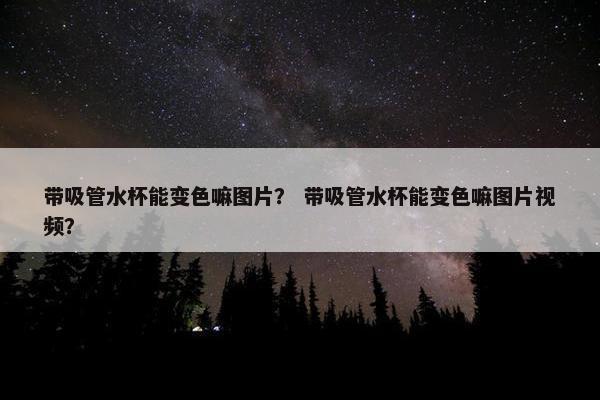 带吸管水杯能变色嘛图片？ 带吸管水杯能变色嘛图片视频？
