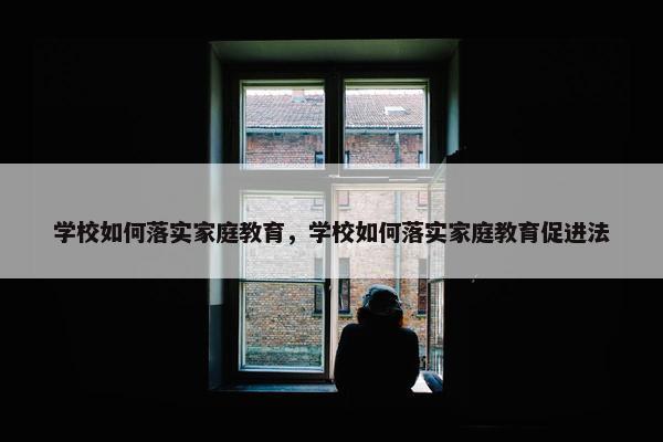 学校如何落实家庭教育，学校如何落实家庭教育促进法