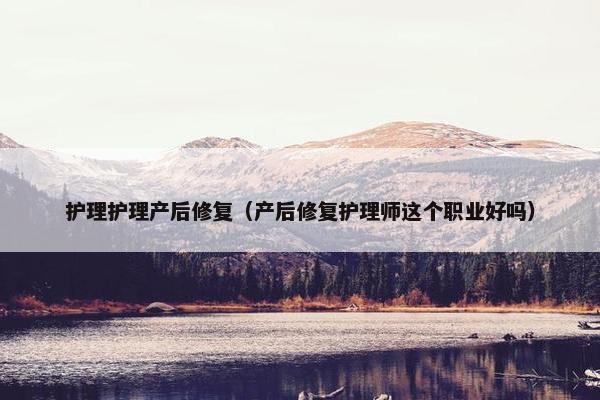 护理护理产后修复（产后修复护理师这个职业好吗）