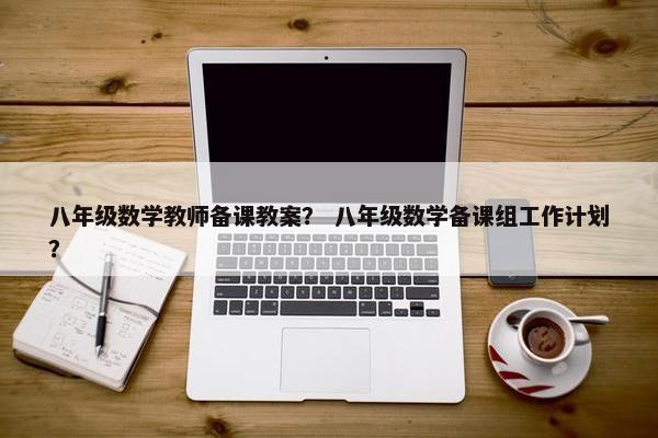 八年级数学教师备课教案？ 八年级数学备课组工作计划？