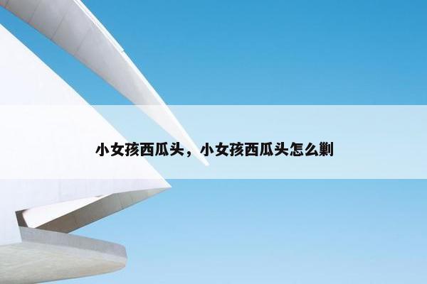 小女孩西瓜头，小女孩西瓜头怎么剿