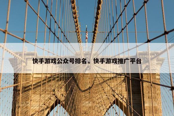 快手游戏公众号排名，快手游戏推广平台