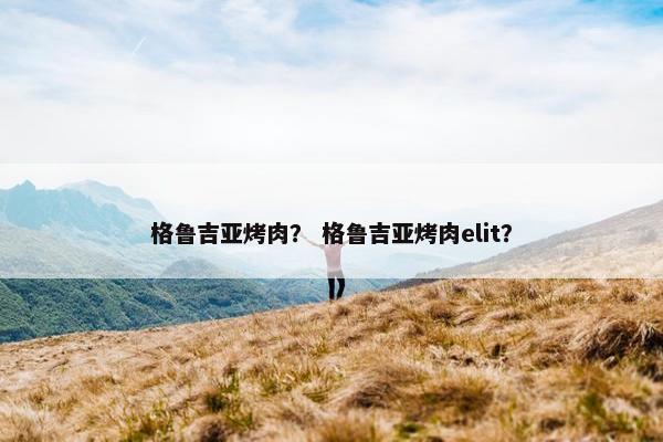 格鲁吉亚烤肉？ 格鲁吉亚烤肉elit？