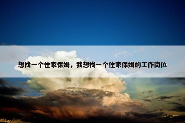 想找一个住家保姆，我想找一个住家保姆的工作岗位