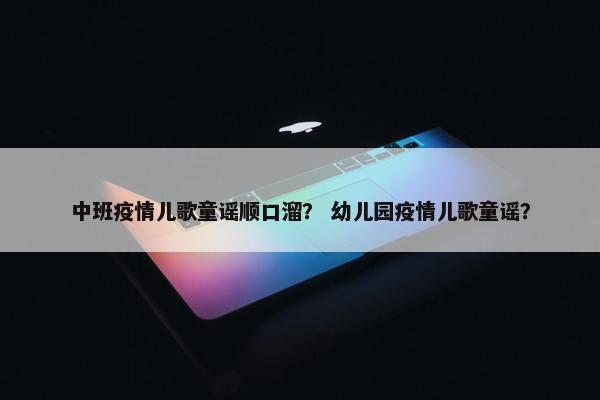 中班疫情儿歌童谣顺口溜？ 幼儿园疫情儿歌童谣？