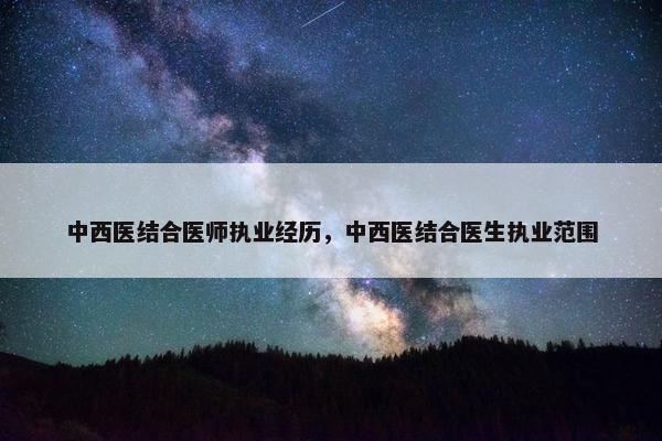中西医结合医师执业经历，中西医结合医生执业范围