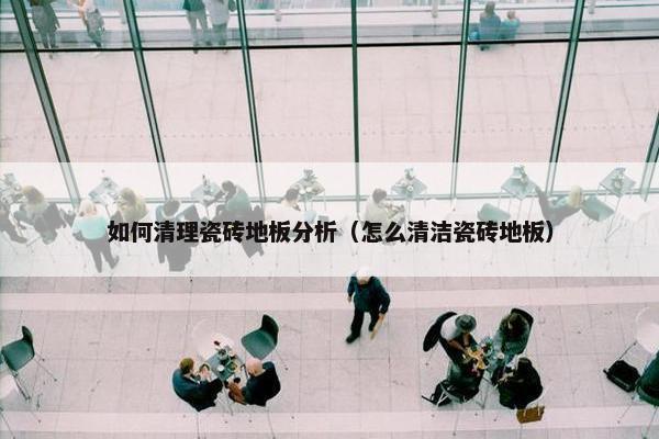 如何清理瓷砖地板分析（怎么清洁瓷砖地板）