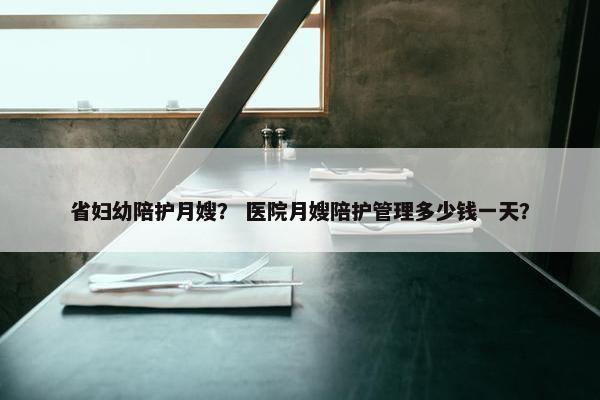 省妇幼陪护月嫂？ 医院月嫂陪护管理多少钱一天？