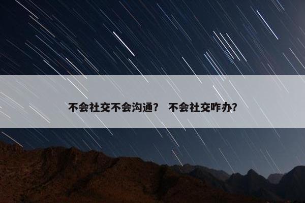 不会社交不会沟通？ 不会社交咋办？