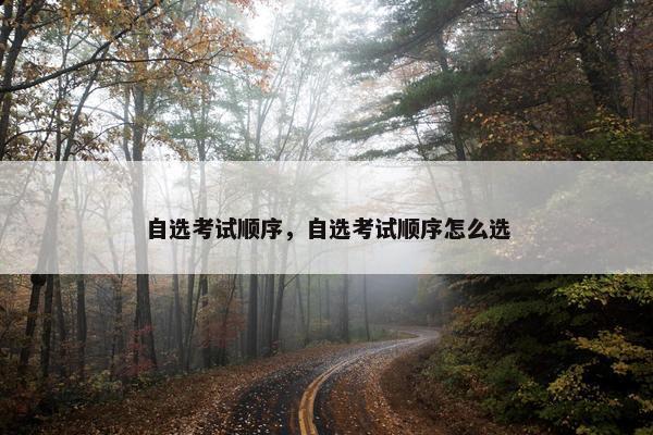 自选考试顺序，自选考试顺序怎么选