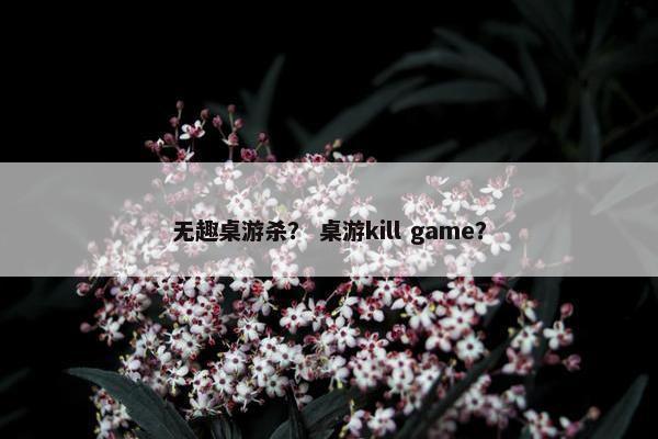 无趣桌游杀？ 桌游kill game？