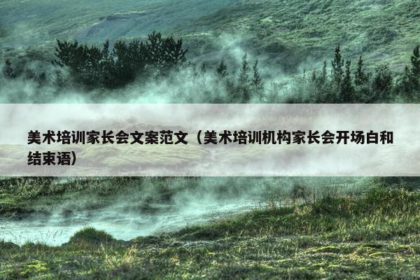 美术培训家长会文案范文（美术培训机构家长会开场白和结束语）