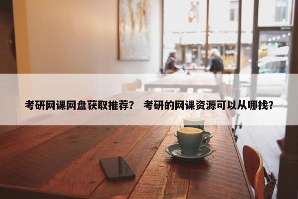 考研网课网盘获取推荐？ 考研的网课资源可以从哪找？