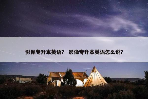 影像专升本英语？ 影像专升本英语怎么说？
