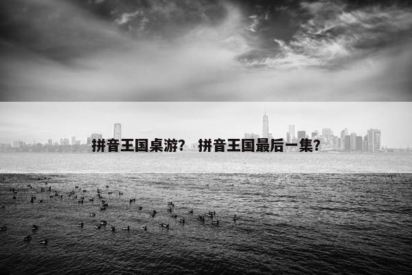 拼音王国桌游？ 拼音王国最后一集？