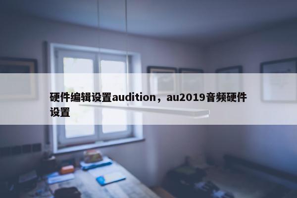 硬件编辑设置audition，au2019音频硬件设置