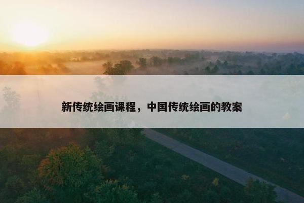 新传统绘画课程，中国传统绘画的教案