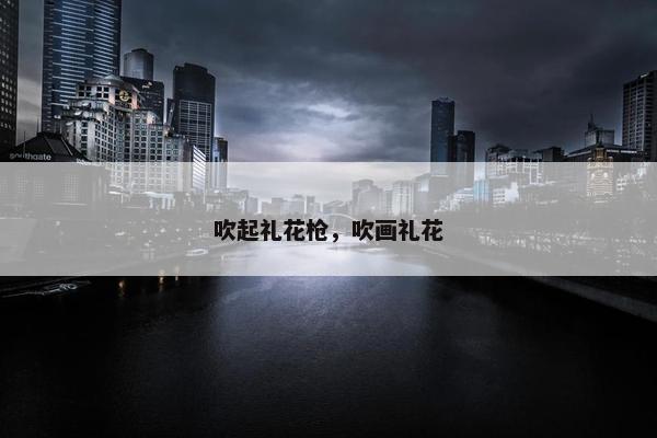 吹起礼花枪，吹画礼花