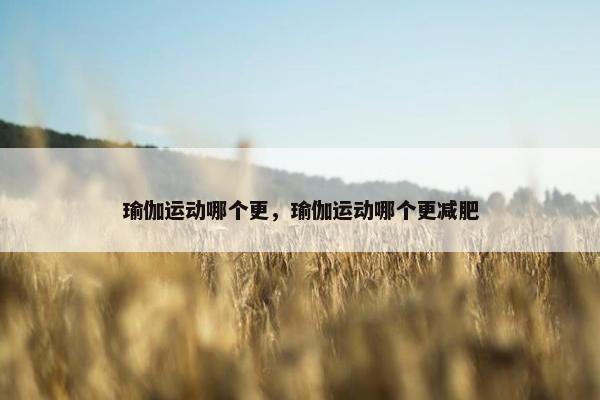 瑜伽运动哪个更，瑜伽运动哪个更减肥