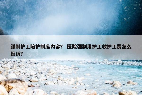 强制护工陪护制度内容？ 医院强制用护工收护工费怎么投诉？
